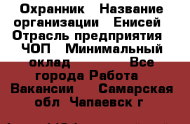 Охранник › Название организации ­ Енисей › Отрасль предприятия ­ ЧОП › Минимальный оклад ­ 30 000 - Все города Работа » Вакансии   . Самарская обл.,Чапаевск г.